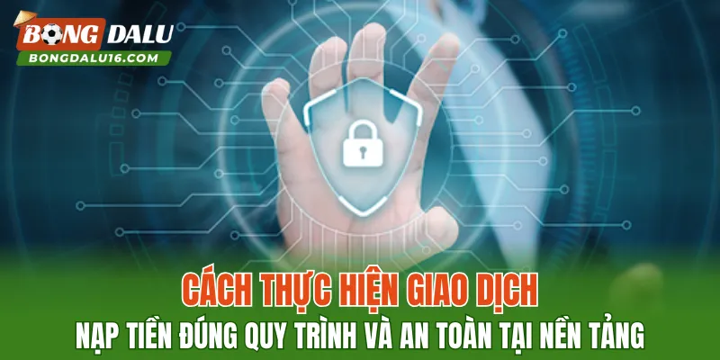 Cách thực hiện giao dịch nạp tiền đúng quy trình và an toàn tại nền tảng
