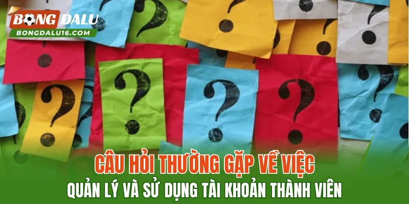 Câu hỏi thường gặp về việc quản lý và sử dụng tài khoản thành viên
