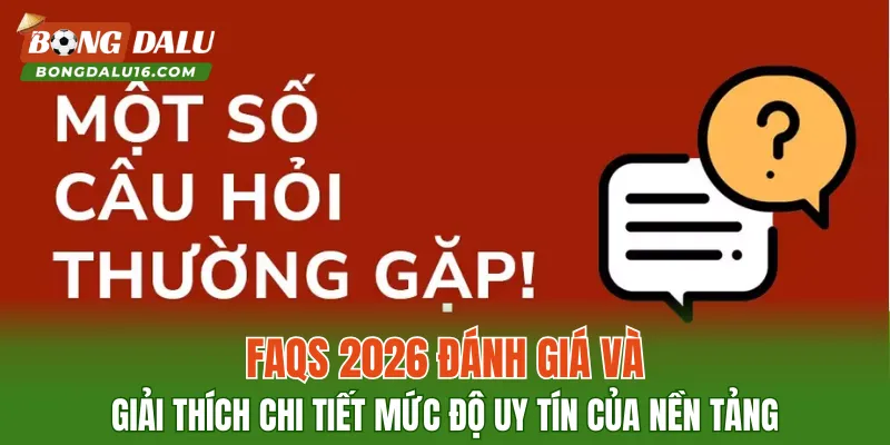 FAQs 2026: Đánh giá và giải thích chi tiết mức độ uy tín của nền tảng