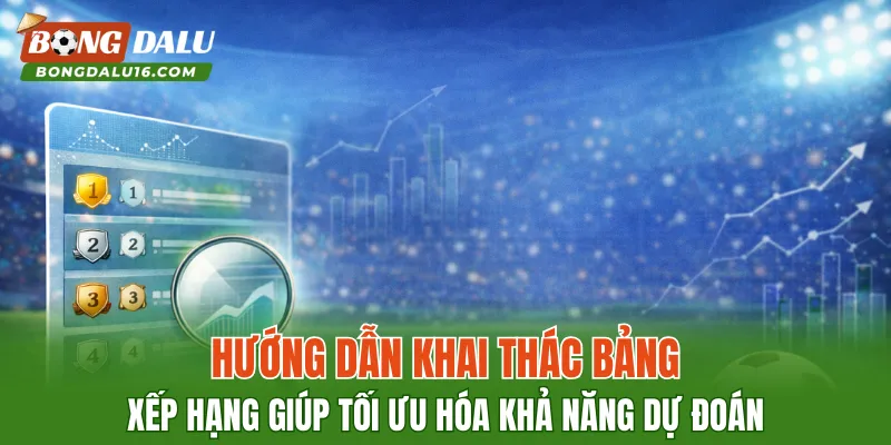 Hướng dẫn khai thác bảng xếp hạng giúp tối ưu hóa khả năng dự đoán