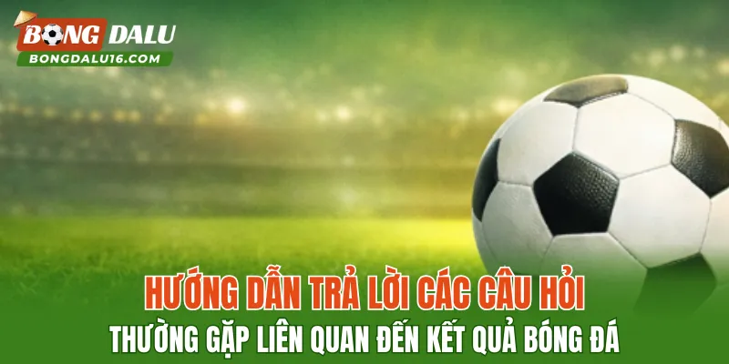 Hướng dẫn trả lời các câu hỏi thường gặp liên quan đến kết quả bóng đá