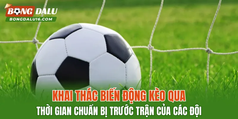 Khai thác biến động kèo qua thời gian chuẩn bị trước trận của các đội