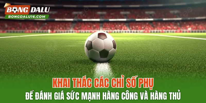 Khai thác các chỉ số phụ để đánh giá sức mạnh hàng công và hàng thủ