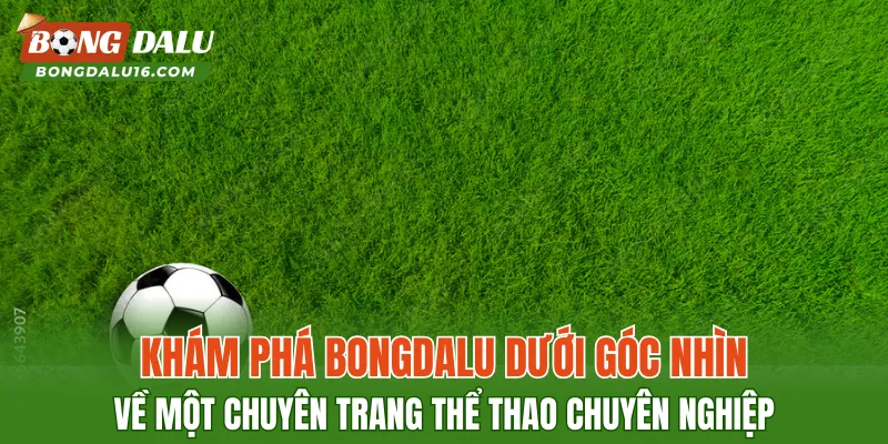 Khám phá BONGDALU dưới góc nhìn về một chuyên trang thể thao chuyên nghiệp