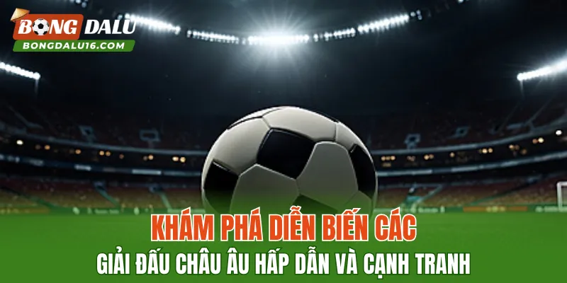 Khám phá diễn biến các giải đấu châu Âu hấp dẫn và cạnh tranh
