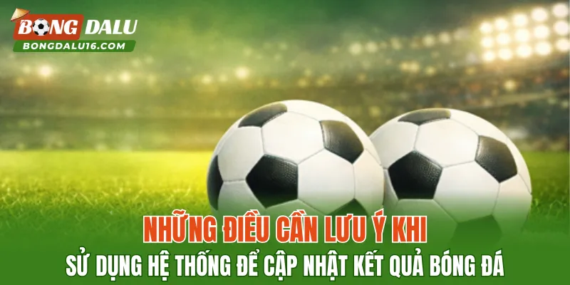 Những điều cần lưu ý khi sử dụng hệ thống để cập nhật kết quả bóng đá
