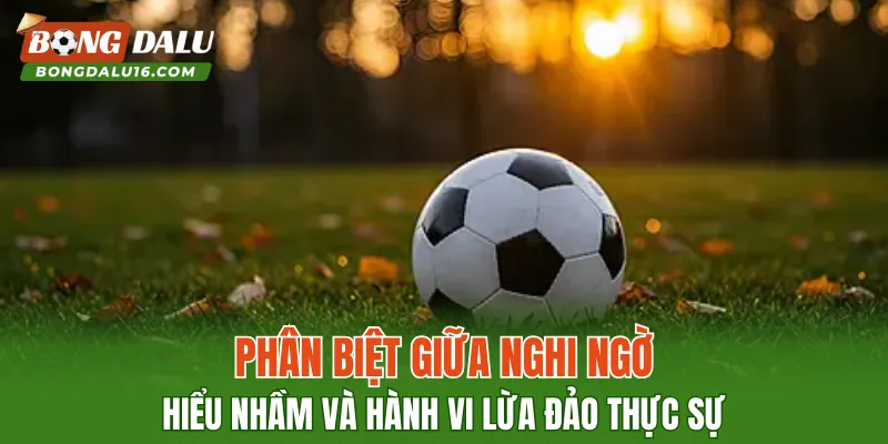 Phân biệt giữa nghi ngờ, hiểu nhầm và hành vi lừa đảo thực sự