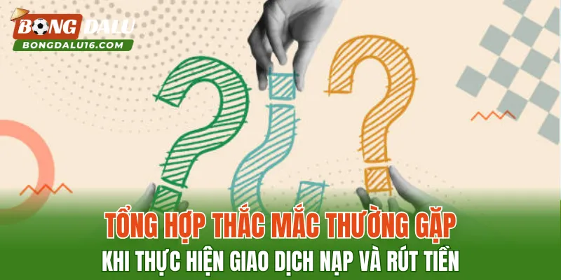 Tổng hợp thắc mắc thường gặp khi thực hiện giao dịch nạp và rút tiền