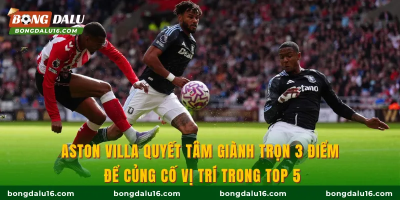 Aston Villa quyết tâm giành trọn 3 điểm để củng cố vị trí trong Top 5