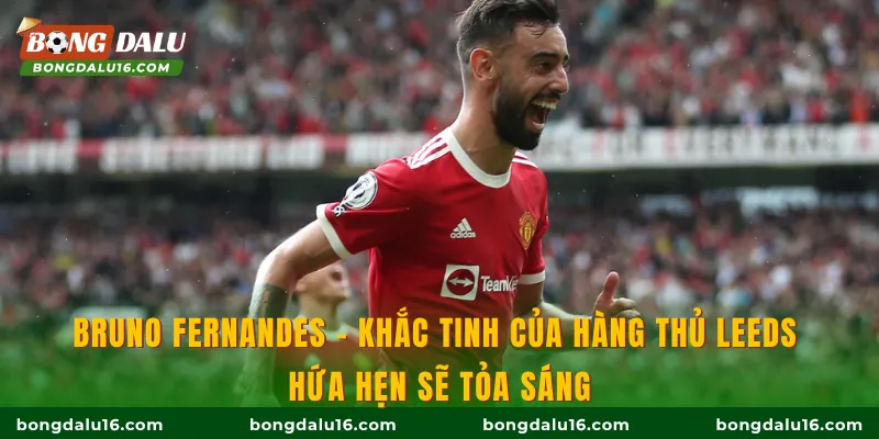 Bruno Fernandes – khắc tinh của hàng thủ Leeds hứa hẹn sẽ tỏa sáng