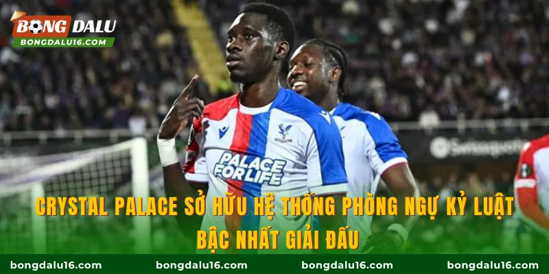 Crystal Palace sở hữu hệ thống phòng ngự kỷ luật bậc nhất giải đấu