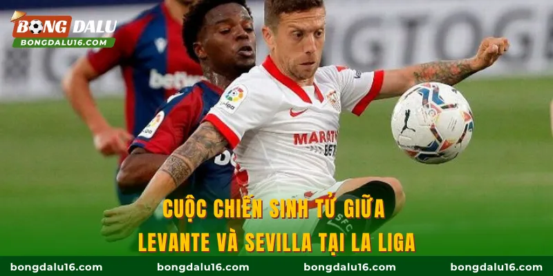Cuộc chiến sinh tử giữa Levante và Sevilla tại La Liga