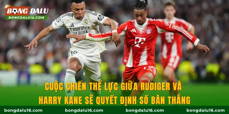Cuộc chiến thể lực giữa Rudiger và Harry Kane sẽ quyết định số bàn thắng