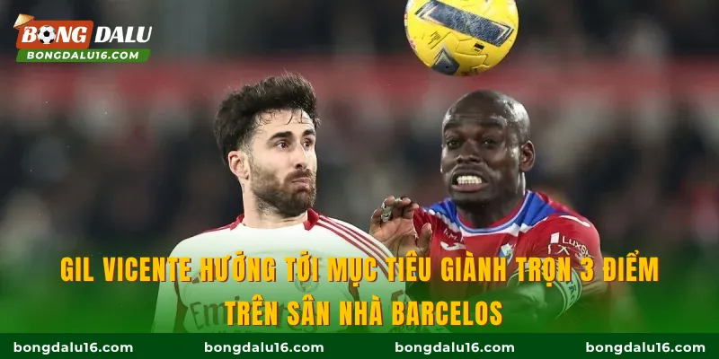 Gil Vicente hướng tới mục tiêu giành trọn 3 điểm trên sân nhà Barcelos