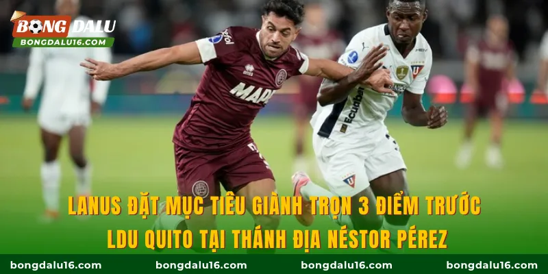 Lanus đặt mục tiêu giành trọn 3 điểm trước LDU Quito tại thánh địa Néstor Pérez
