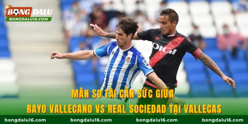 Màn so tài cân sức giữa Rayo Vallecano vs Real Sociedad tại Vallecas
