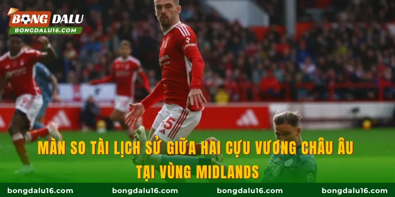 Màn so tài lịch sử giữa hai cựu vương châu Âu tại vùng Midlands