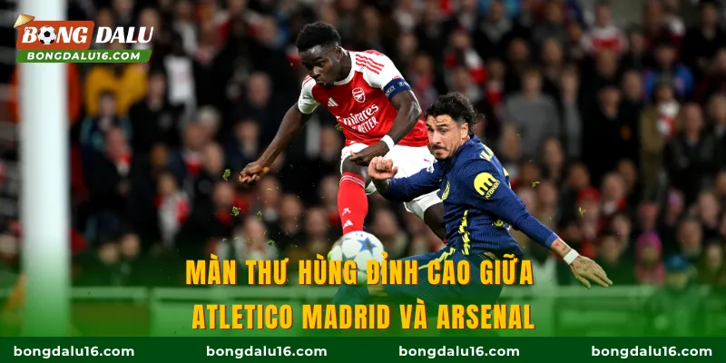 Màn thư hùng đỉnh cao giữa Atletico Madrid và Arsenal