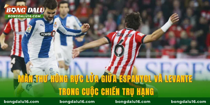 Màn thư hùng rực lửa giữa Espanyol và Levante trong cuộc chiến trụ hạng