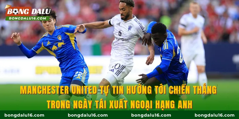 Manchester United tự tin hướng tới chiến thắng trong ngày tái xuất Ngoại hạng Anh
