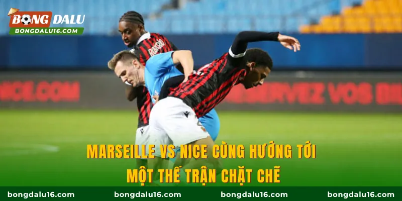 Marseille vs Nice cùng hướng tới một thế trận chặt chẽ