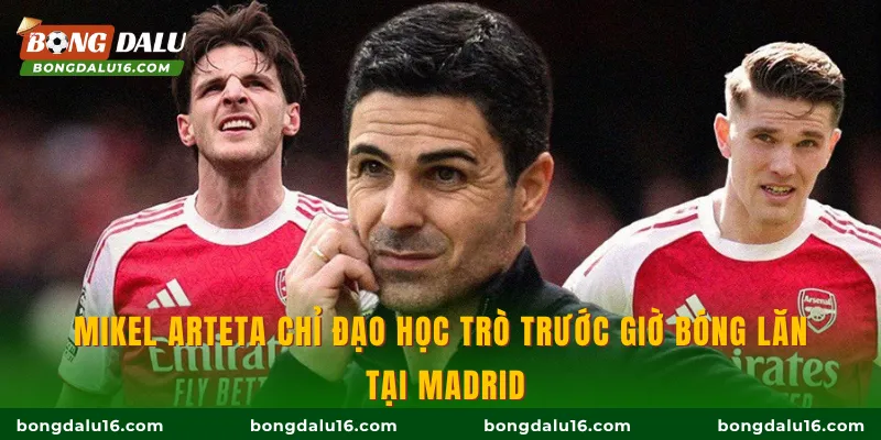 Mikel Arteta chỉ đạo học trò trước giờ bóng lăn tại Madrid