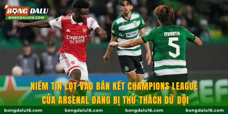 Niềm tin lọt vào bán kết Champions League của Arsenal đang bị thử thách dữ dội