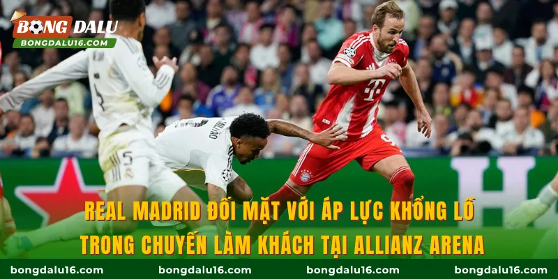 Real Madrid đối mặt với áp lực khổng lồ trong chuyến làm khách tại Allianz Arena