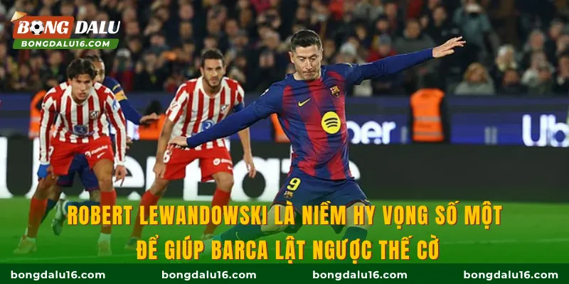 Robert Lewandowski là niềm hy vọng số một để giúp Barca lật ngược thế cờ