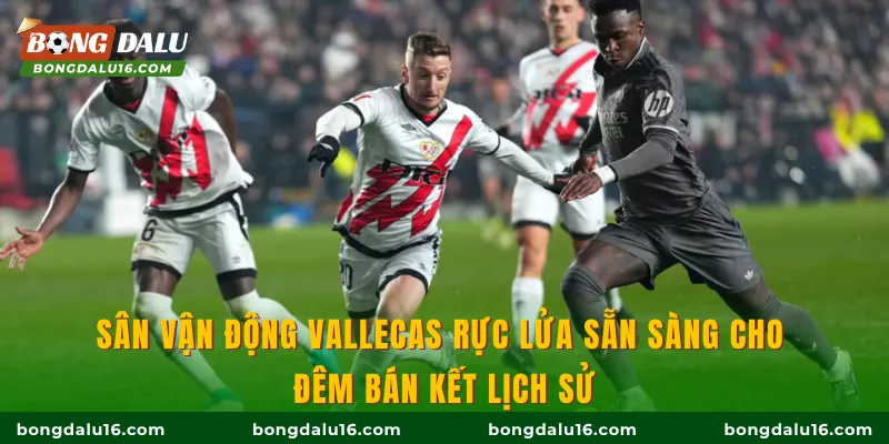 Sân vận động Vallecas rực lửa sẵn sàng cho đêm bán kết lịch sử