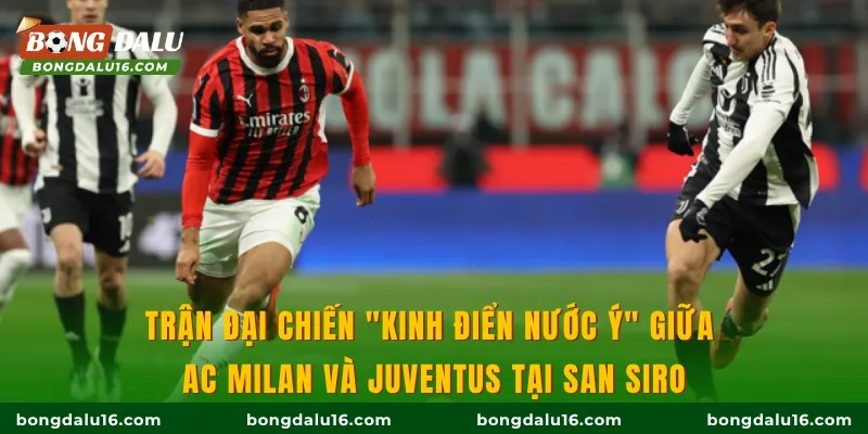 Trận đại chiến "Kinh điển nước Ý" giữa AC Milan và Juventus tại San Siro