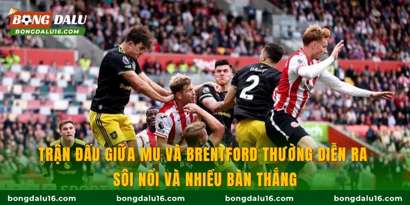 Trận đấu giữa MU và Brentford thường diễn ra sôi nổi và nhiều bàn thắng