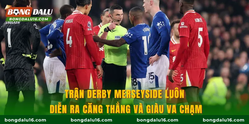 Trận derby Merseyside luôn diễn ra căng thẳng và giàu va chạm