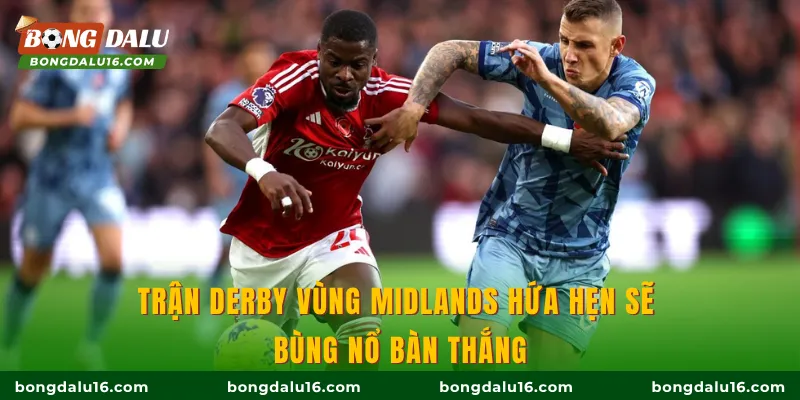 Trận derby vùng Midlands hứa hẹn sẽ bùng nổ bàn thắng