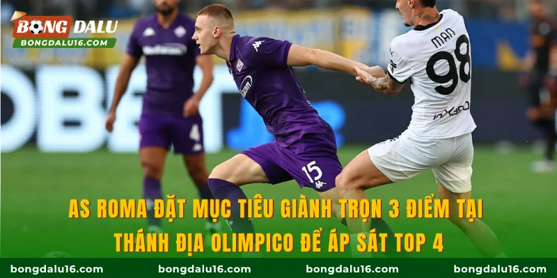 AS Roma đặt mục tiêu giành trọn 3 điểm tại thánh địa Olimpico để áp sát Top 4