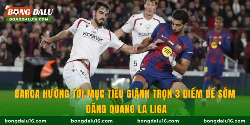 Barca hướng tới mục tiêu giành trọn 3 điểm để sớm đăng quang La Liga
