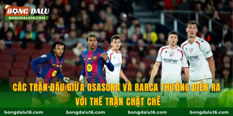 Các trận đấu giữa Osasuna và Barca thường diễn ra với thế trận chặt chẽ