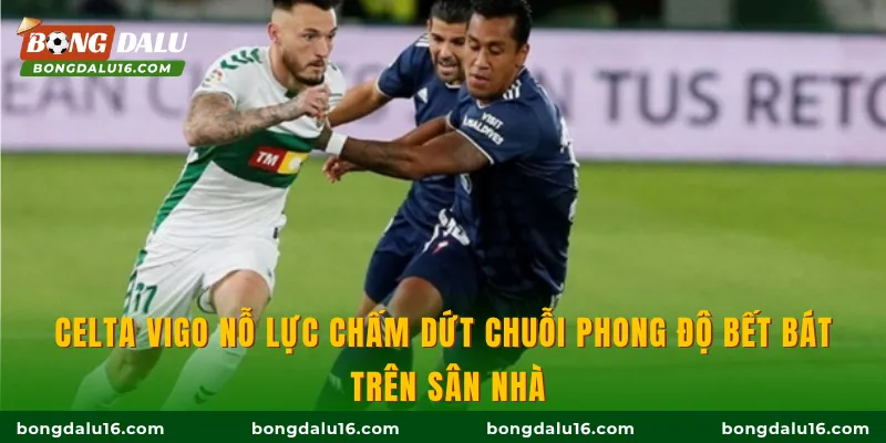 Celta Vigo nỗ lực chấm dứt chuỗi phong độ bết bát trên sân nhà