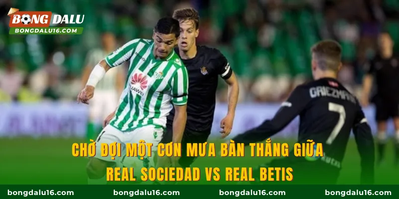 Chờ đợi một cơn mưa bàn thắng giữa Real Sociedad Vs Real Betis