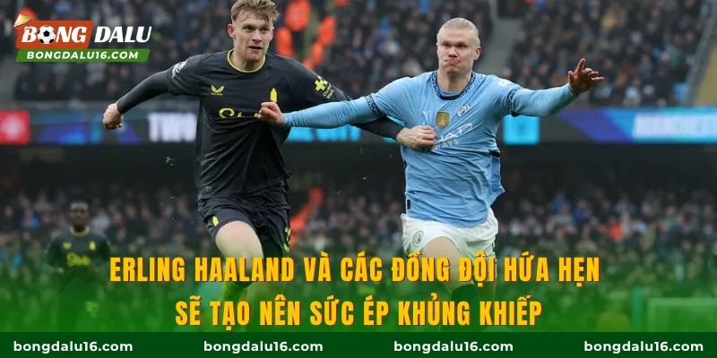 Erling Haaland và các đồng đội hứa hẹn sẽ tạo nên sức ép khủng khiếp