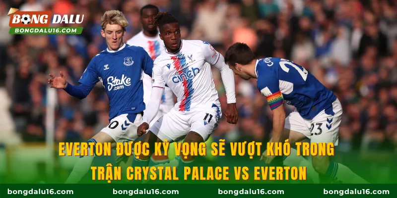Everton được kỳ vọng sẽ vượt khó trong trận Crystal Palace Vs Everton