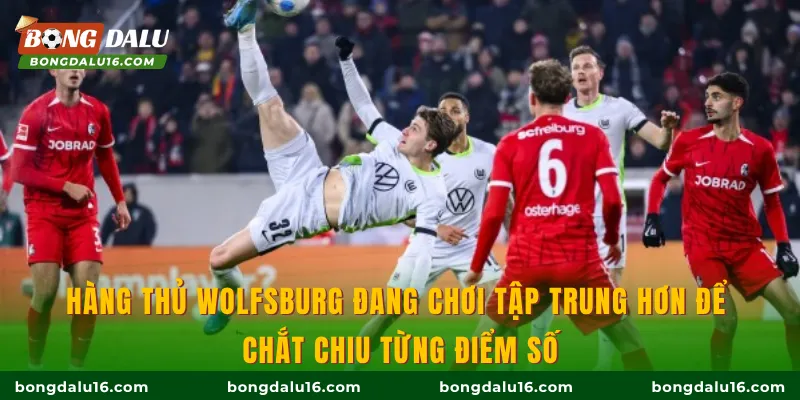 Hàng thủ Wolfsburg đang chơi tập trung hơn để chắt chiu từng điểm số