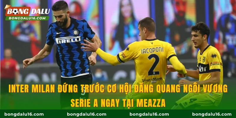 Inter Milan đứng trước cơ hội đăng quang ngôi vương Serie A ngay tại Meazza