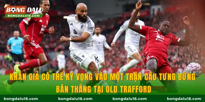 Khán giả có thể kỳ vọng vào một trận cầu tưng bừng bàn thắng tại Old Trafford