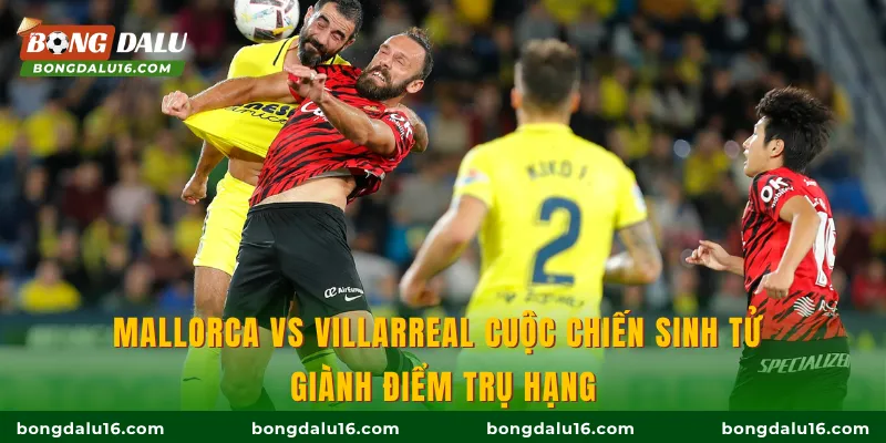 Mallorca Vs Villarreal cuộc chiến sinh tử giành điểm trụ hạng