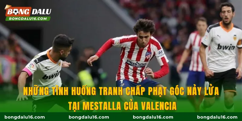 Những tình huống tranh chấp phạt góc nảy lửa tại Mestalla của Valencia