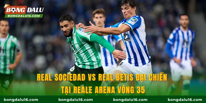 Real Sociedad Vs Real Betis đại chiến tại Reale Arena vòng 35