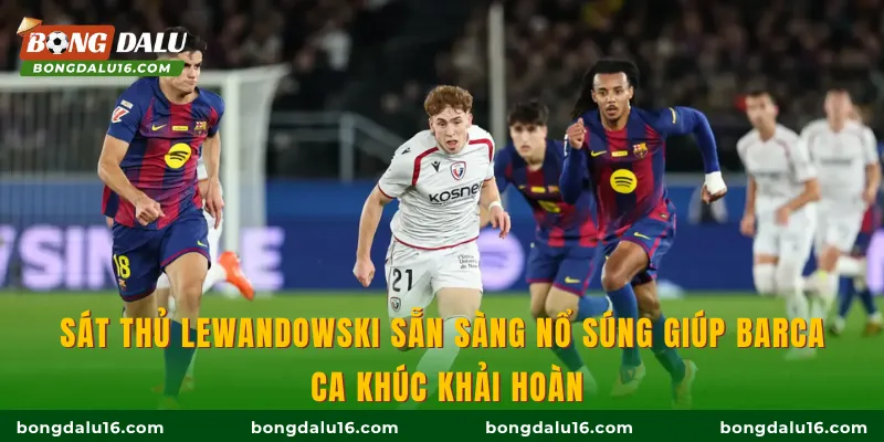 Sát thủ Lewandowski sẵn sàng nổ súng giúp Barca ca khúc khải hoàn