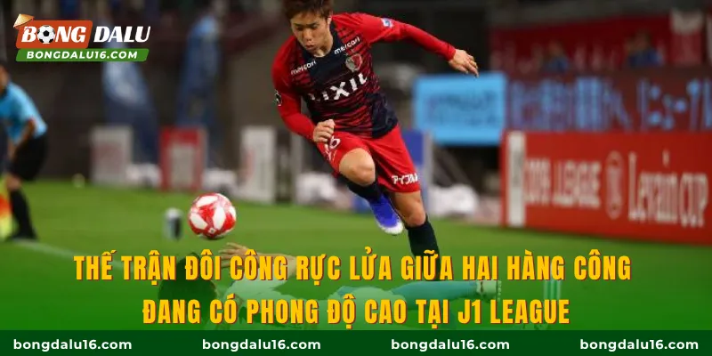 Thế trận đôi công rực lửa giữa hai hàng công đang có phong độ cao tại J1 League