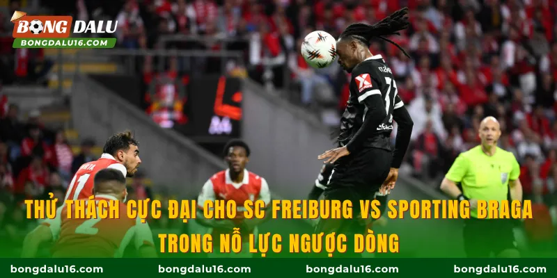 Thử thách cực đại cho SC Freiburg Vs Sporting Braga trong nỗ lực ngược dòng